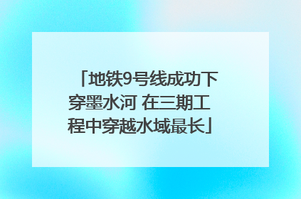 地铁9号线成功下穿墨水河 在三期工程中穿越水域最长